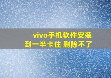 vivo手机软件安装到一半卡住 删除不了